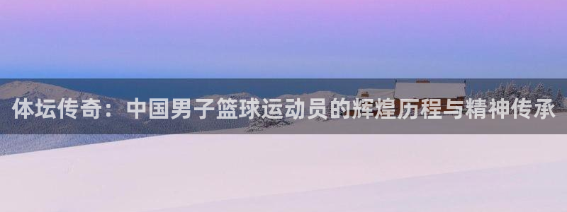 vsport体育在线官网：体坛传奇：中国男子篮球运动员的辉煌历程与精神传承