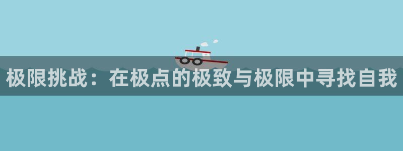 vsport体育：极限挑战：在极点的极致与极限中寻找自我